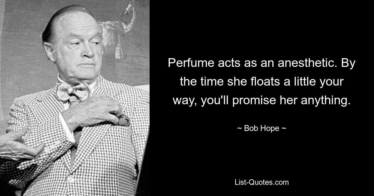 Perfume acts as an anesthetic. By the time she floats a little your way, you'll promise her anything. — © Bob Hope