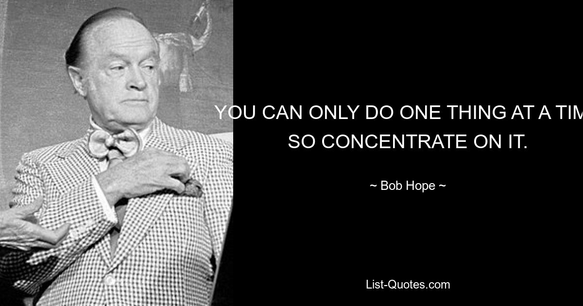 YOU CAN ONLY DO ONE THING AT A TIME SO CONCENTRATE ON IT. — © Bob Hope