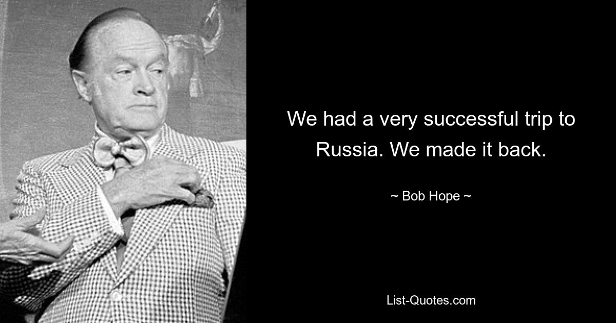 We had a very successful trip to Russia. We made it back. — © Bob Hope