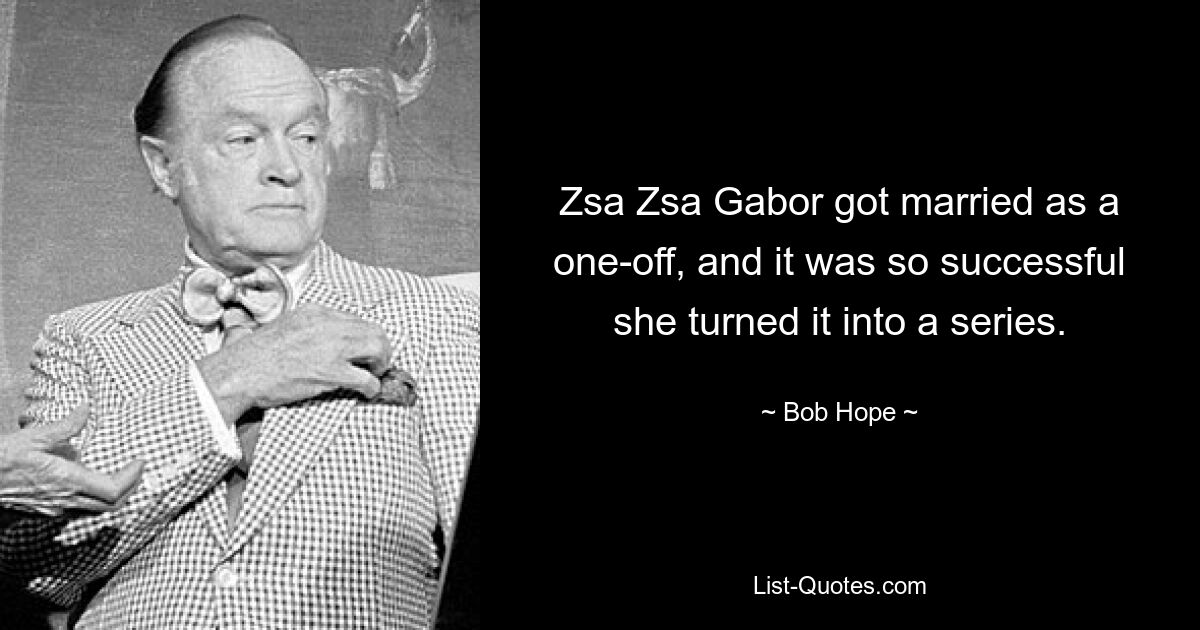 Zsa Zsa Gabor got married as a one-off, and it was so successful she turned it into a series. — © Bob Hope