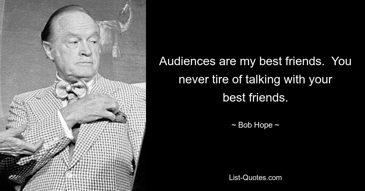 Audiences are my best friends.  You never tire of talking with your best friends. — © Bob Hope