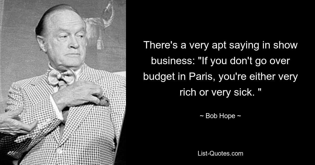 There's a very apt saying in show business: "If you don't go over budget in Paris, you're either very rich or very sick. " — © Bob Hope