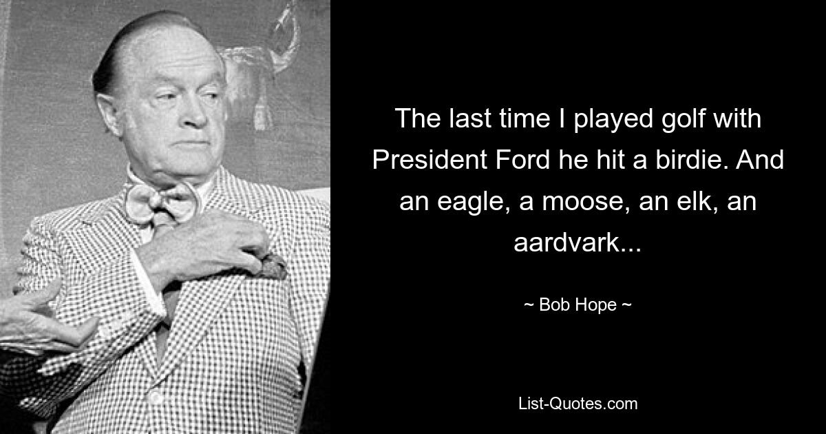 The last time I played golf with President Ford he hit a birdie. And an eagle, a moose, an elk, an aardvark... — © Bob Hope