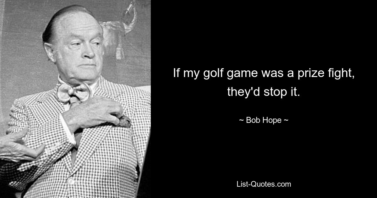 If my golf game was a prize fight, they'd stop it. — © Bob Hope