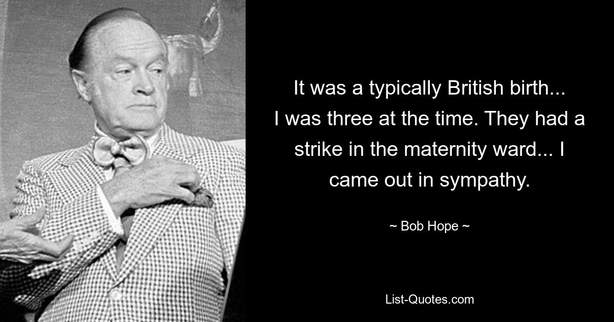 It was a typically British birth... I was three at the time. They had a strike in the maternity ward... I came out in sympathy. — © Bob Hope