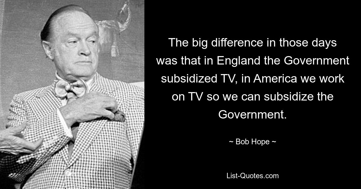 The big difference in those days was that in England the Government subsidized TV, in America we work on TV so we can subsidize the Government. — © Bob Hope