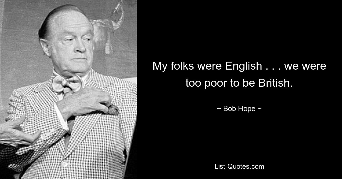 My folks were English . . . we were too poor to be British. — © Bob Hope