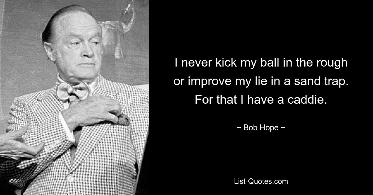 I never kick my ball in the rough or improve my lie in a sand trap. For that I have a caddie. — © Bob Hope