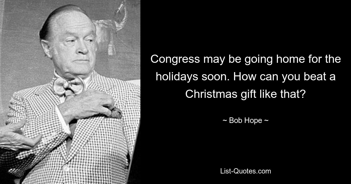 Congress may be going home for the holidays soon. How can you beat a Christmas gift like that? — © Bob Hope