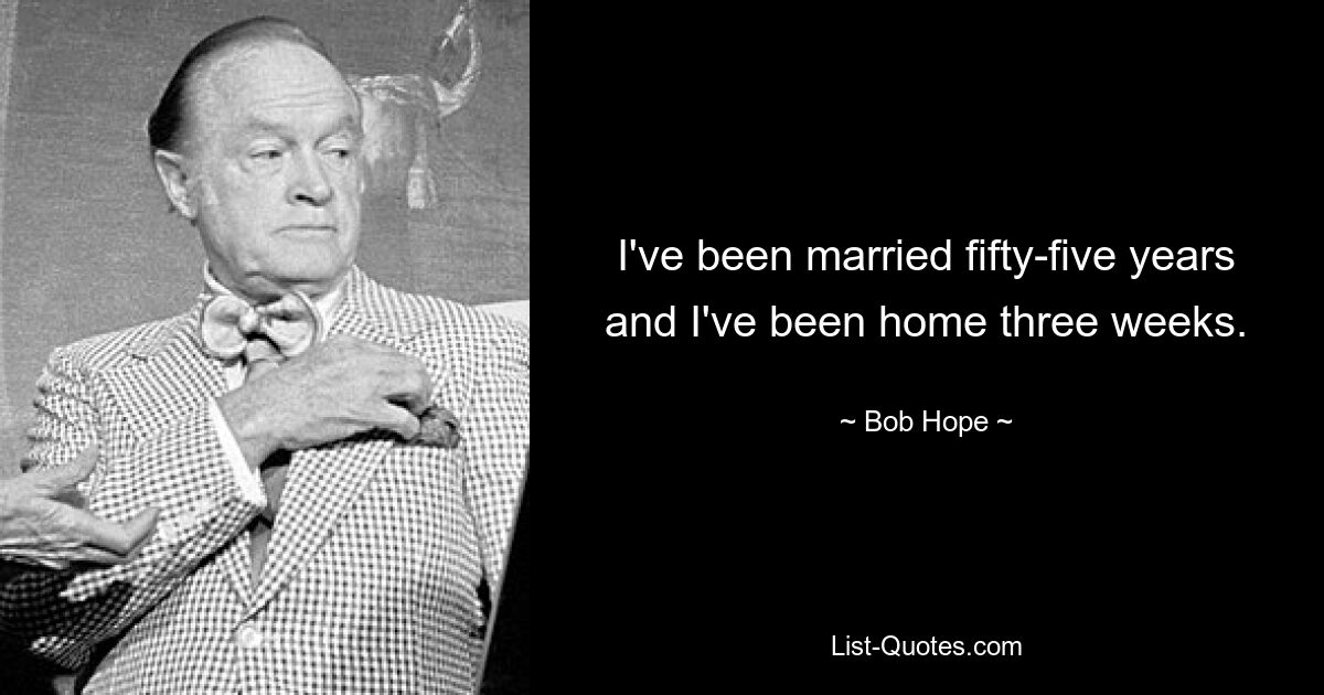 I've been married fifty-five years and I've been home three weeks. — © Bob Hope