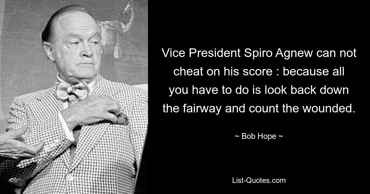 Vice President Spiro Agnew can not cheat on his score : because all you have to do is look back down the fairway and count the wounded. — © Bob Hope