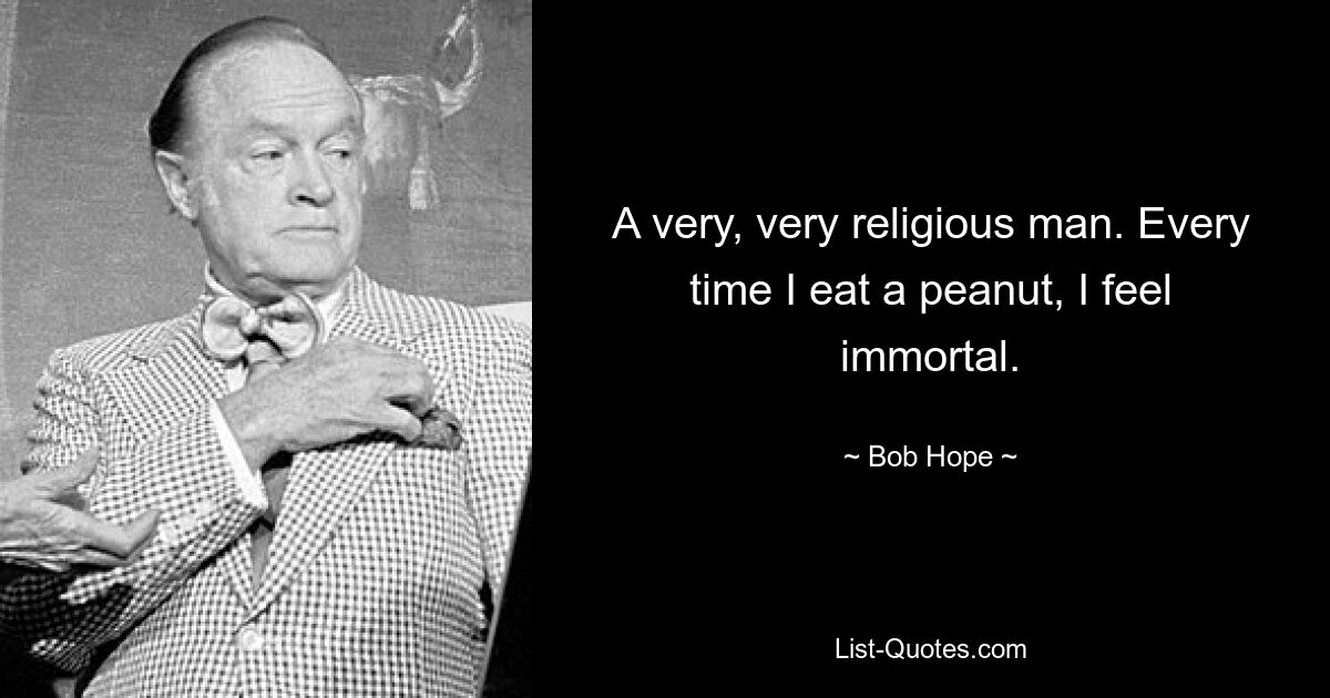 A very, very religious man. Every time I eat a peanut, I feel immortal. — © Bob Hope