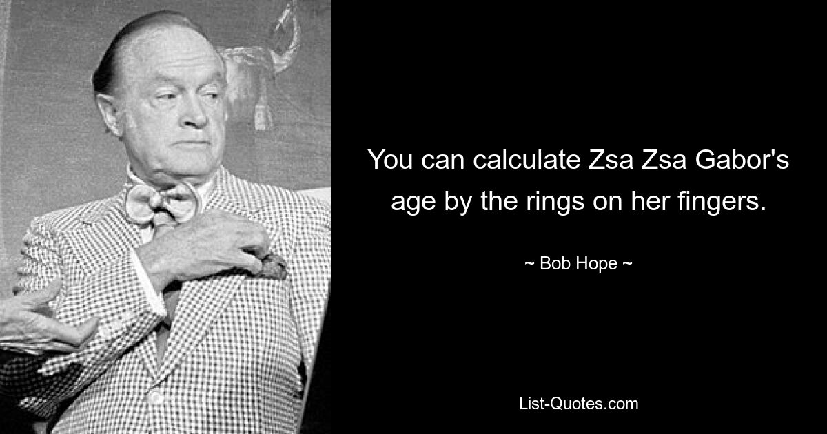 You can calculate Zsa Zsa Gabor's age by the rings on her fingers. — © Bob Hope