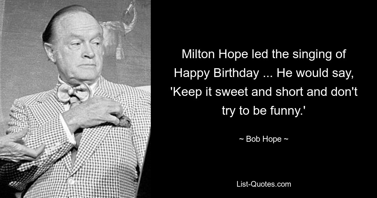 Milton Hope led the singing of Happy Birthday ... He would say, 'Keep it sweet and short and don't try to be funny.' — © Bob Hope