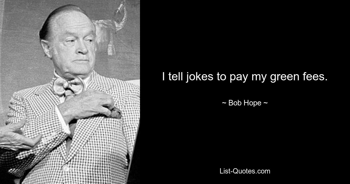 I tell jokes to pay my green fees. — © Bob Hope