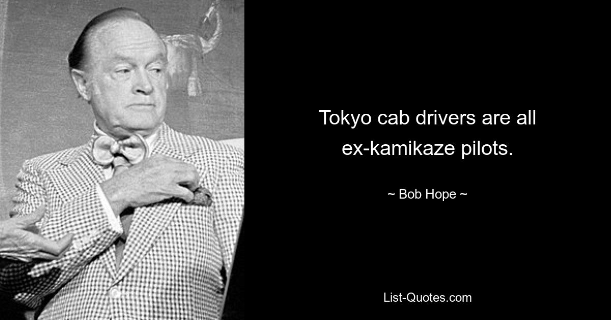 Tokyo cab drivers are all ex-kamikaze pilots. — © Bob Hope