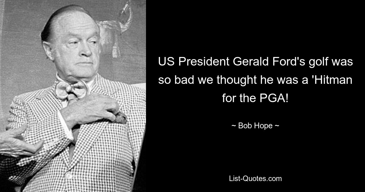 US President Gerald Ford's golf was so bad we thought he was a 'Hitman for the PGA! — © Bob Hope