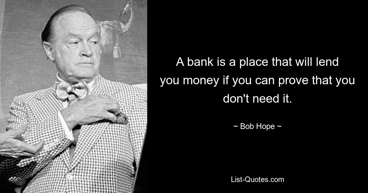 Eine Bank ist ein Ort, der Ihnen Geld leiht, wenn Sie nachweisen können, dass Sie es nicht benötigen. — © Bob Hope