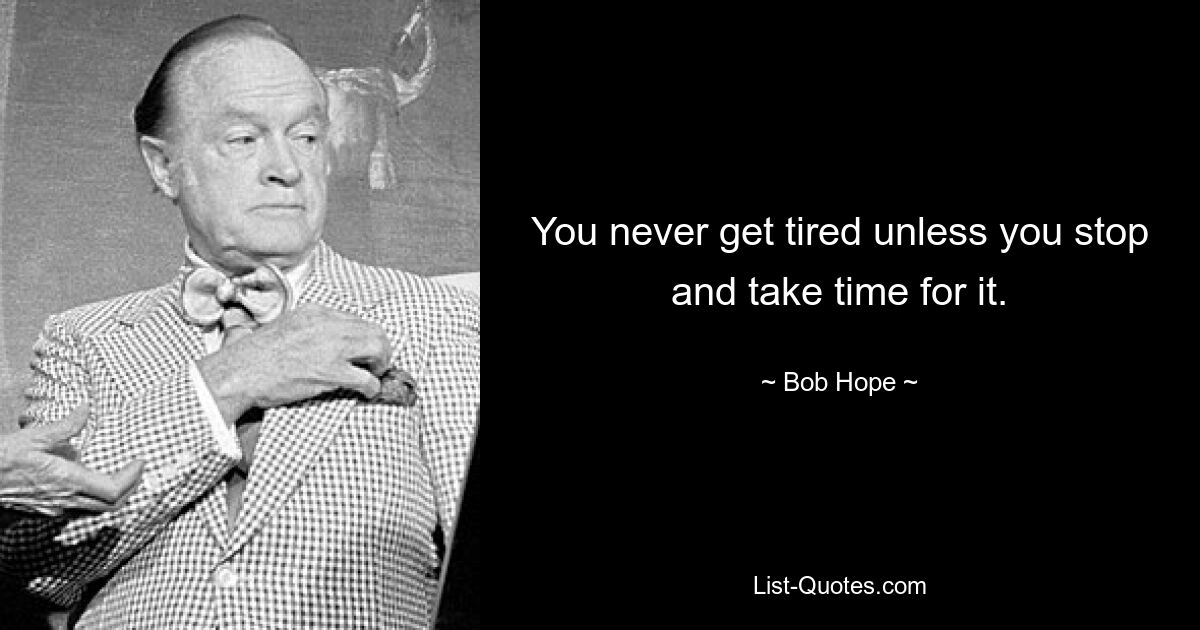 You never get tired unless you stop and take time for it. — © Bob Hope