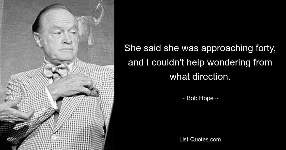 She said she was approaching forty, and I couldn't help wondering from what direction. — © Bob Hope