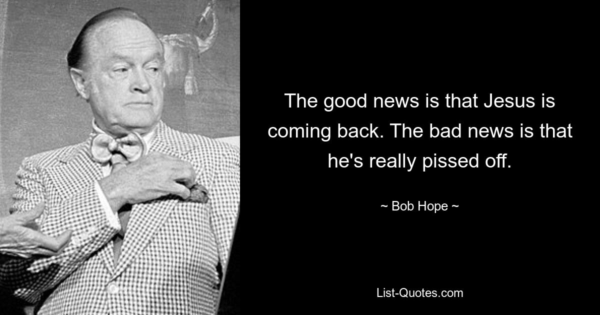 The good news is that Jesus is coming back. The bad news is that he's really pissed off. — © Bob Hope