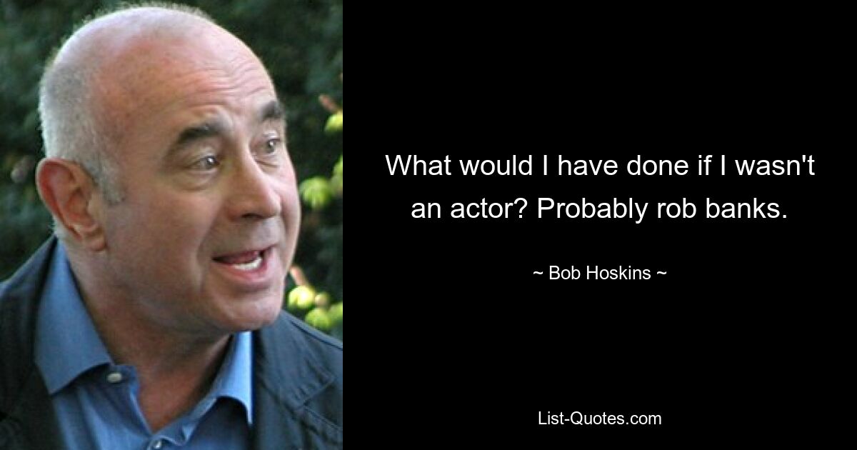 What would I have done if I wasn't an actor? Probably rob banks. — © Bob Hoskins