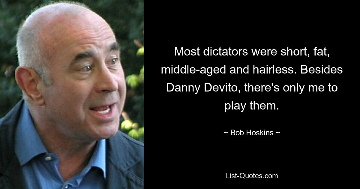 Most dictators were short, fat, middle-aged and hairless. Besides Danny Devito, there's only me to play them. — © Bob Hoskins