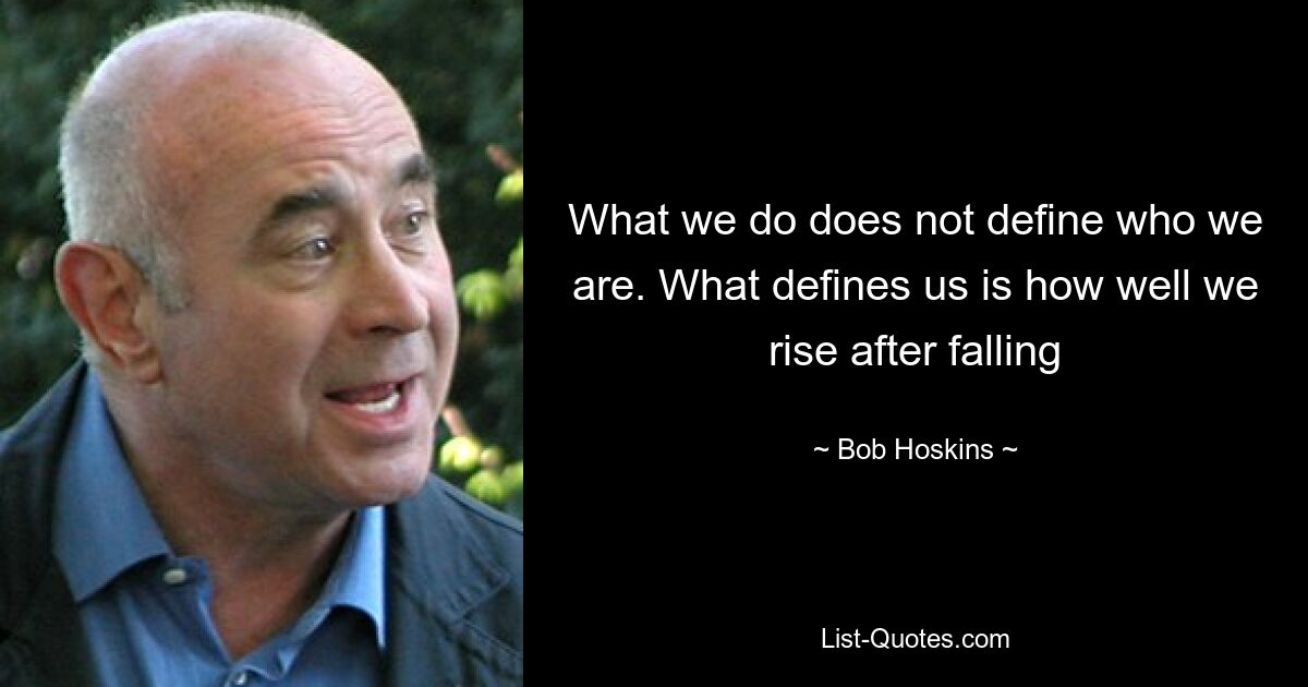 What we do does not define who we are. What defines us is how well we rise after falling — © Bob Hoskins