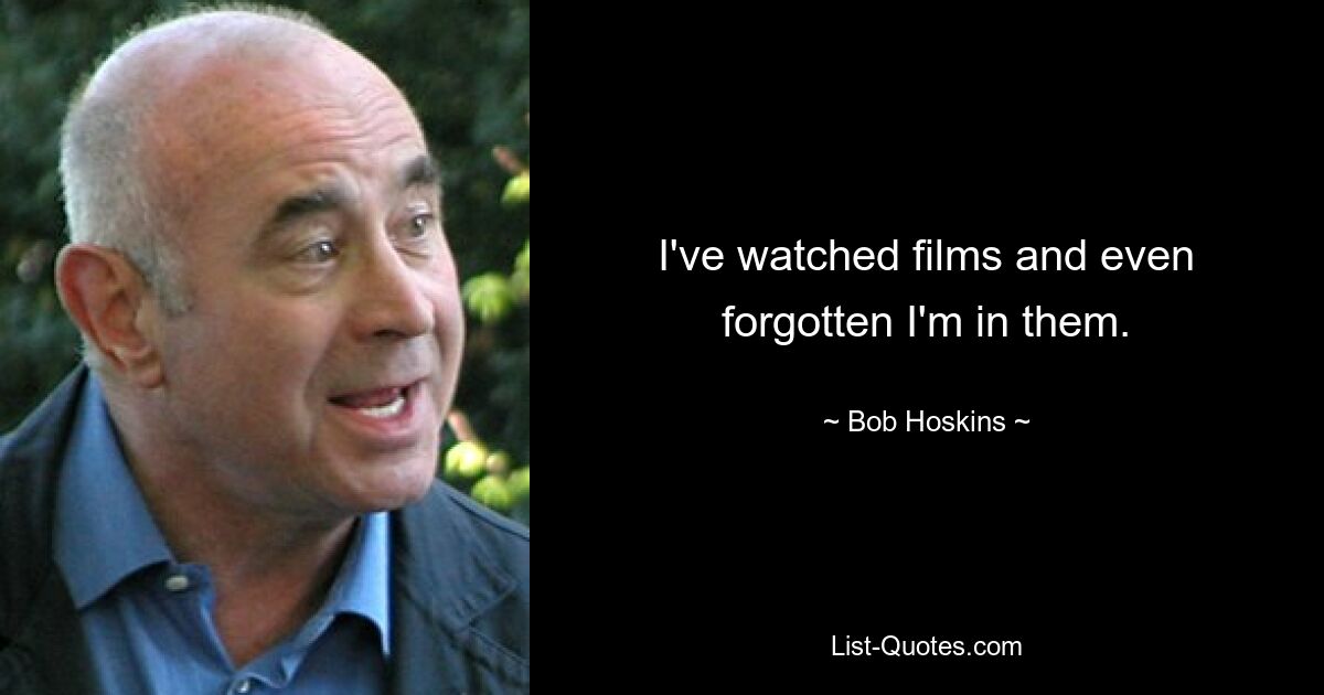 I've watched films and even forgotten I'm in them. — © Bob Hoskins