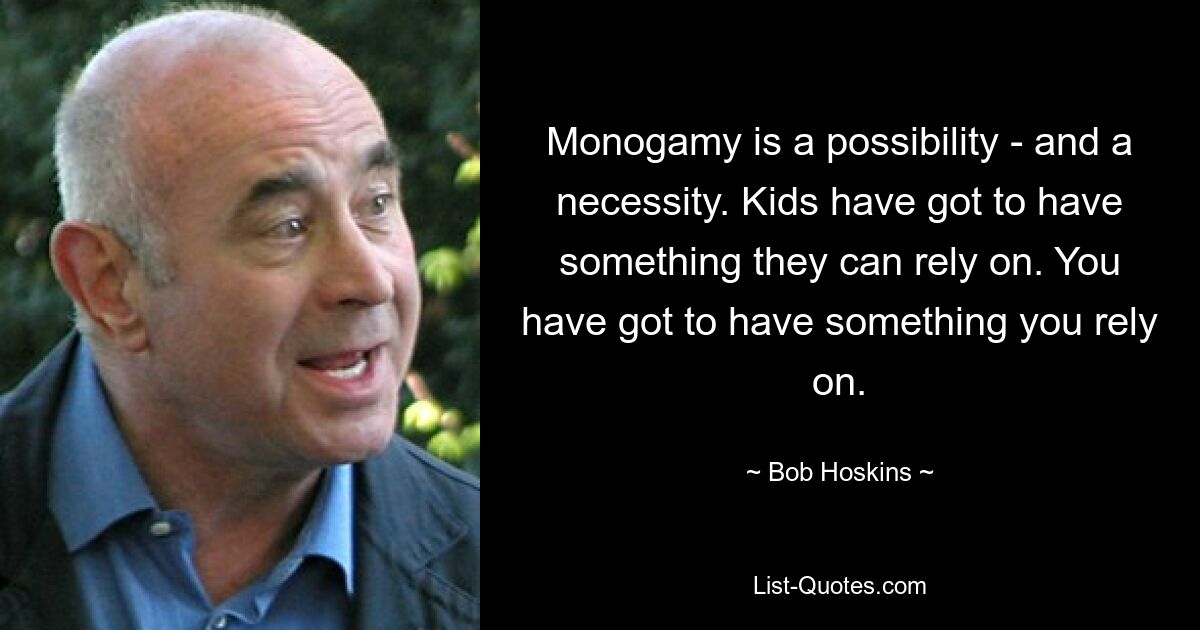 Monogamy is a possibility - and a necessity. Kids have got to have something they can rely on. You have got to have something you rely on. — © Bob Hoskins