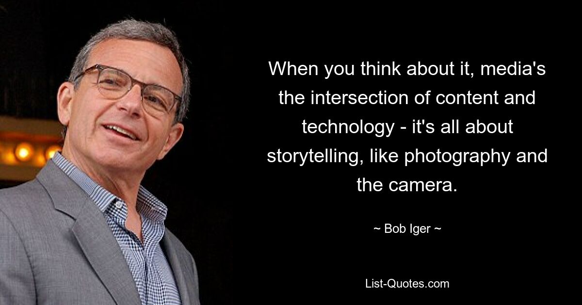 When you think about it, media's the intersection of content and technology - it's all about storytelling, like photography and the camera. — © Bob Iger