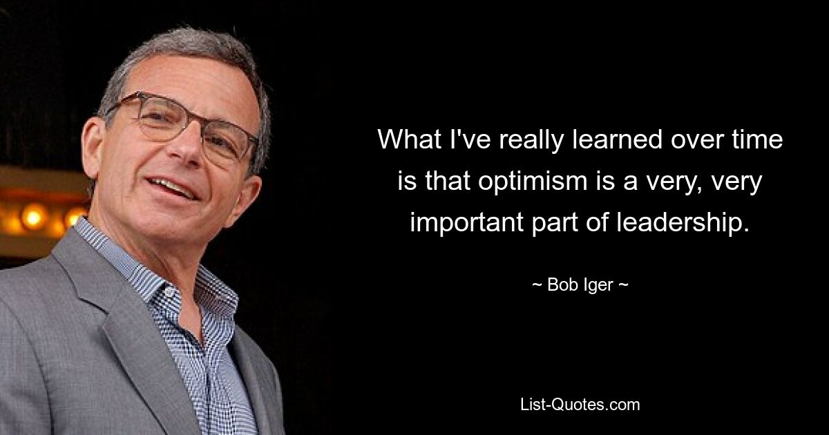 What I've really learned over time is that optimism is a very, very important part of leadership. — © Bob Iger