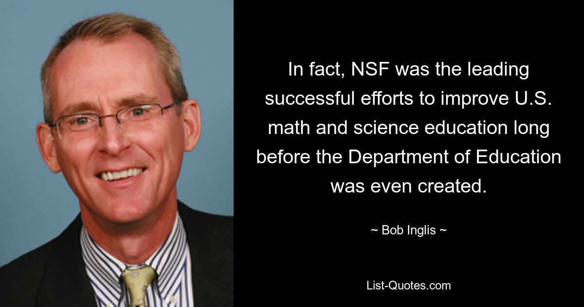 In fact, NSF was the leading successful efforts to improve U.S. math and science education long before the Department of Education was even created. — © Bob Inglis