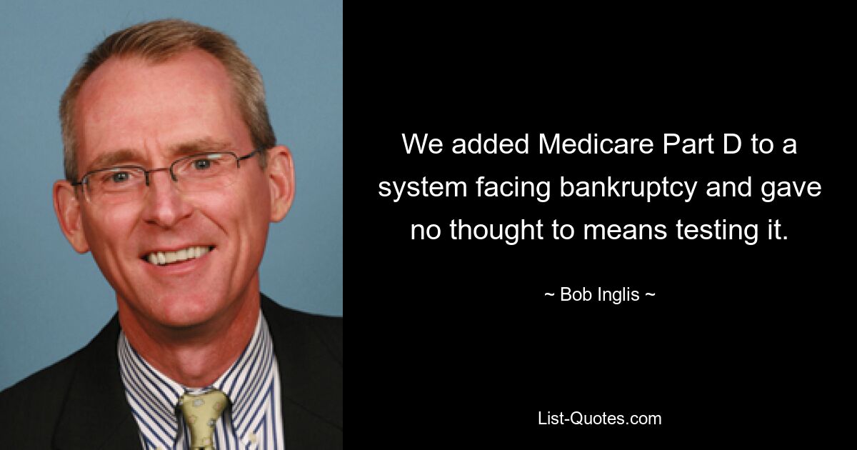 We added Medicare Part D to a system facing bankruptcy and gave no thought to means testing it. — © Bob Inglis