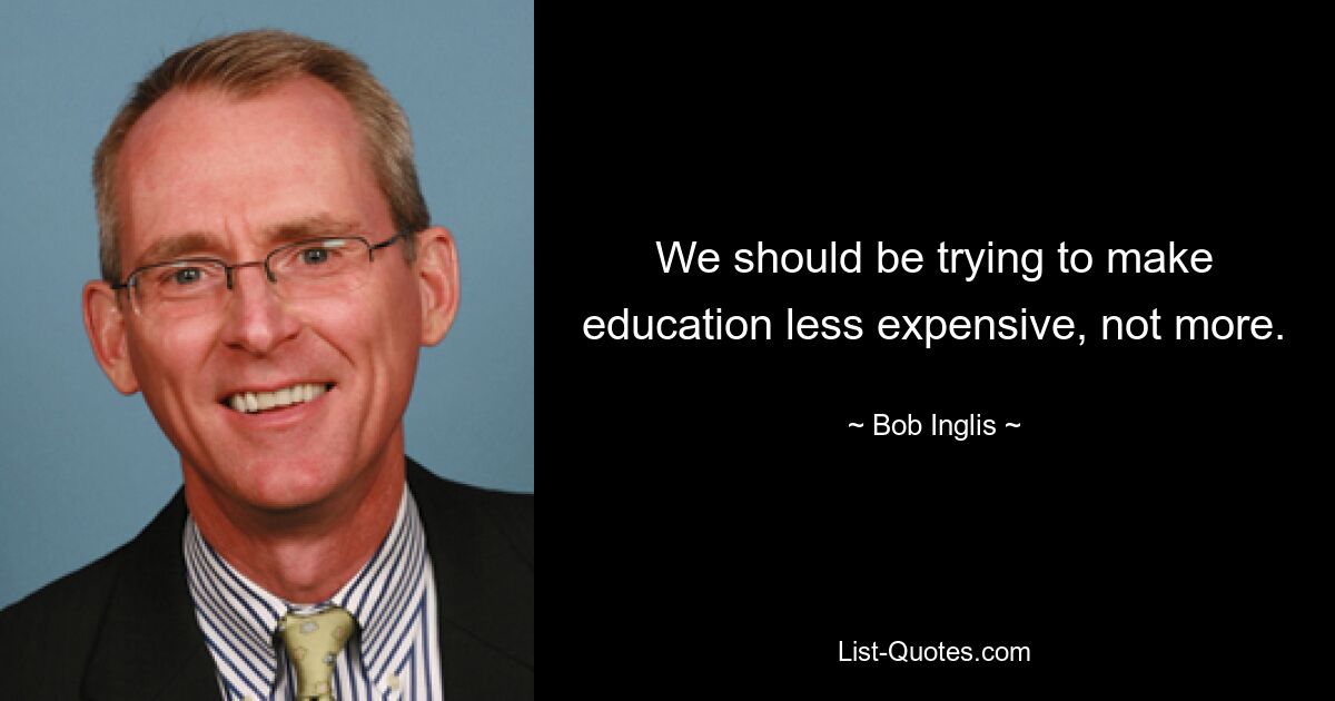 We should be trying to make education less expensive, not more. — © Bob Inglis