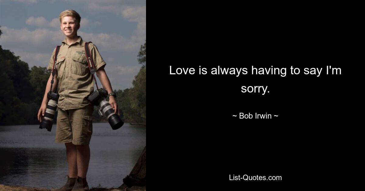 Love is always having to say I'm sorry. — © Bob Irwin