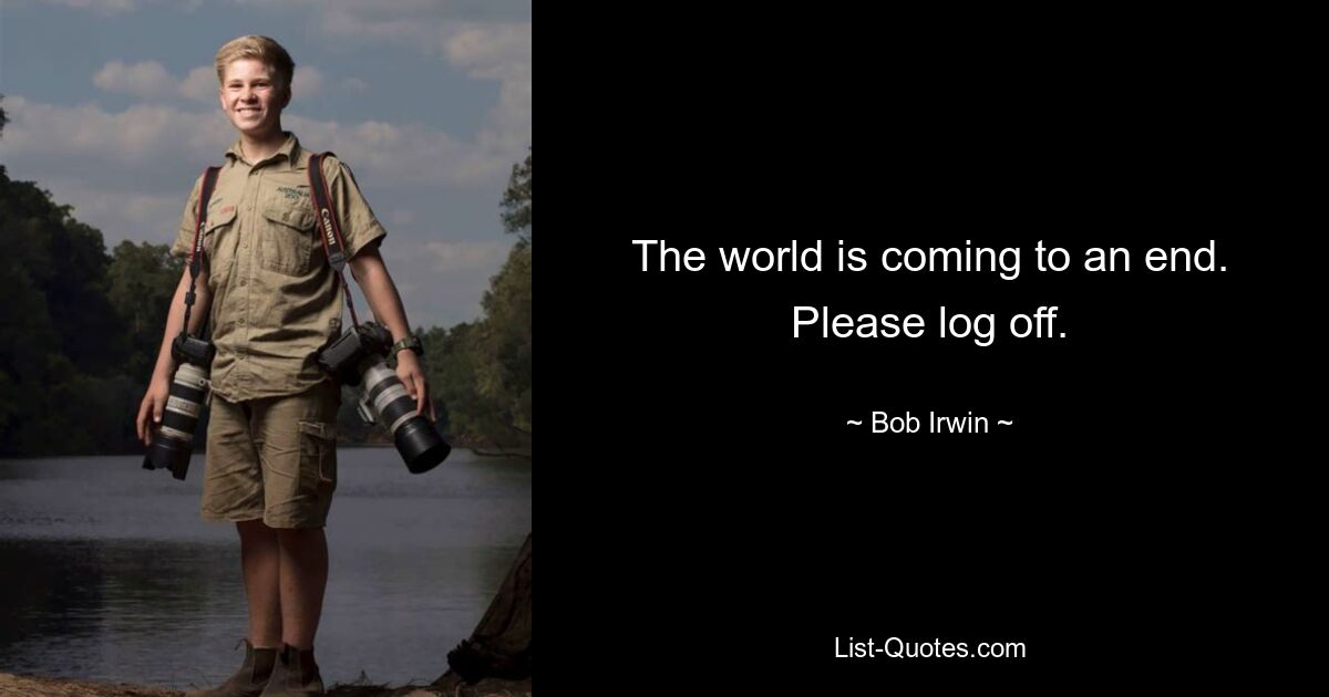 The world is coming to an end. Please log off. — © Bob Irwin