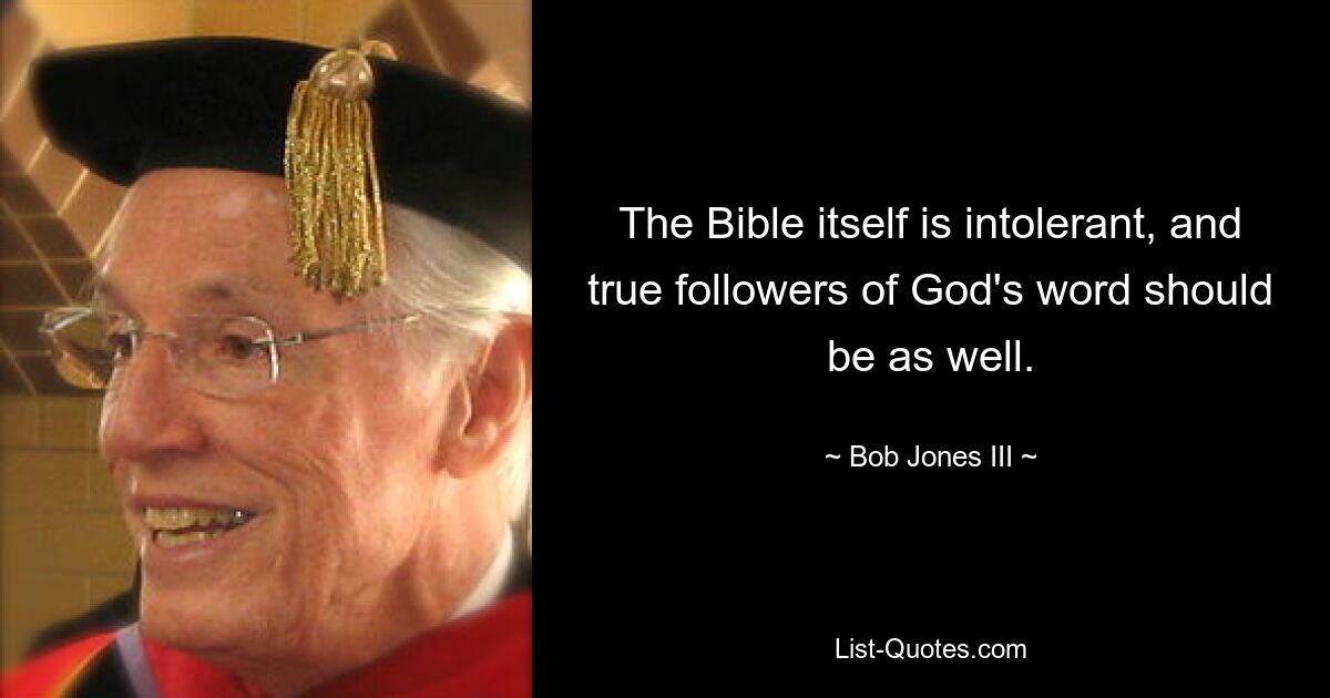 The Bible itself is intolerant, and true followers of God's word should be as well. — © Bob Jones III