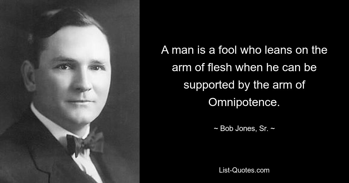 A man is a fool who leans on the arm of flesh when he can be supported by the arm of Omnipotence. — © Bob Jones, Sr.