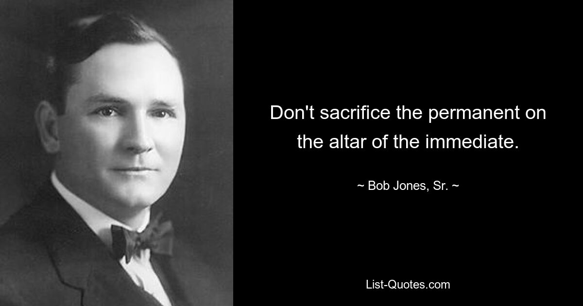 Don't sacrifice the permanent on the altar of the immediate. — © Bob Jones, Sr.