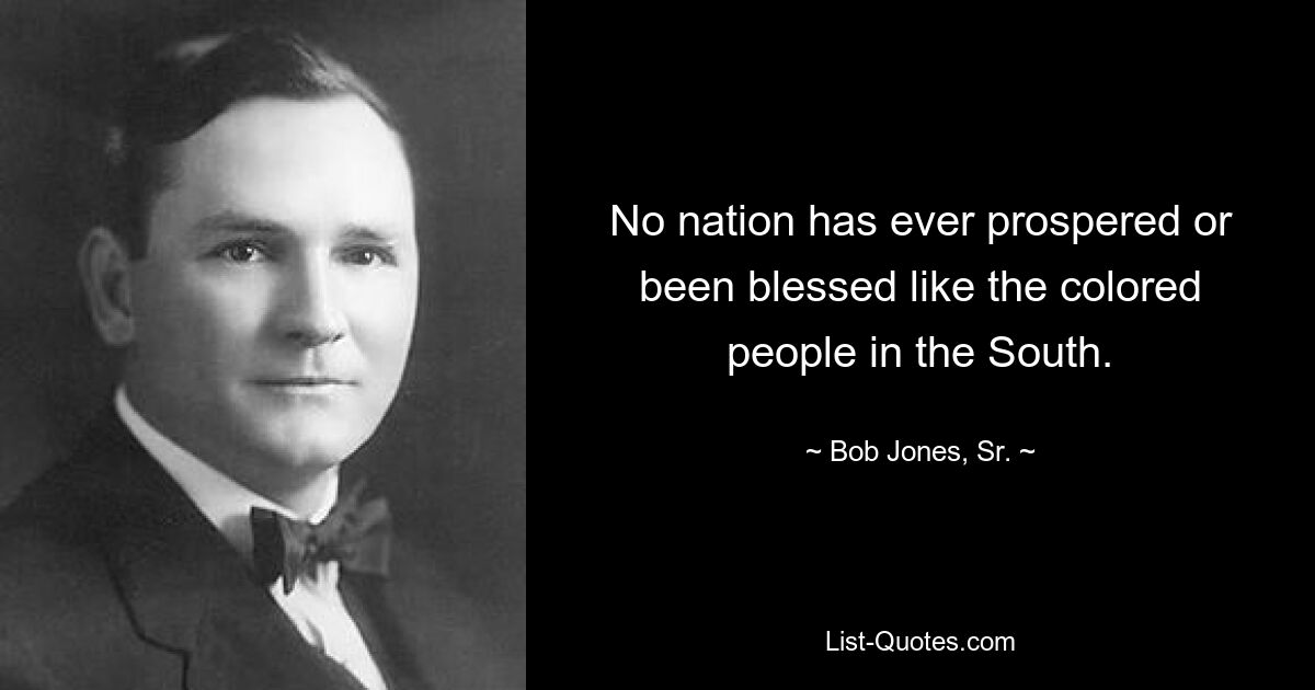 No nation has ever prospered or been blessed like the colored people in the South. — © Bob Jones, Sr.