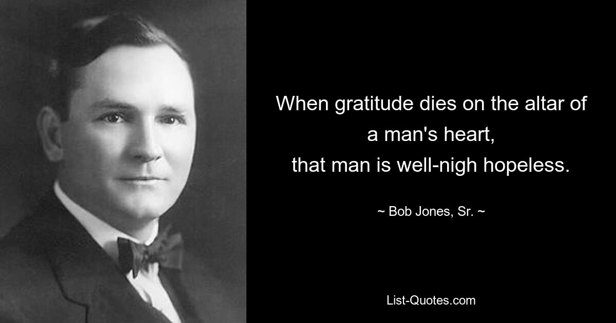 When gratitude dies on the altar of a man's heart,
that man is well-nigh hopeless. — © Bob Jones, Sr.