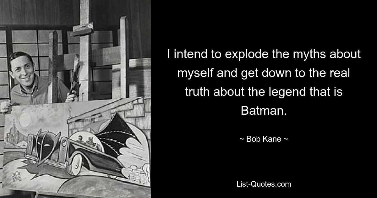 I intend to explode the myths about myself and get down to the real truth about the legend that is Batman. — © Bob Kane