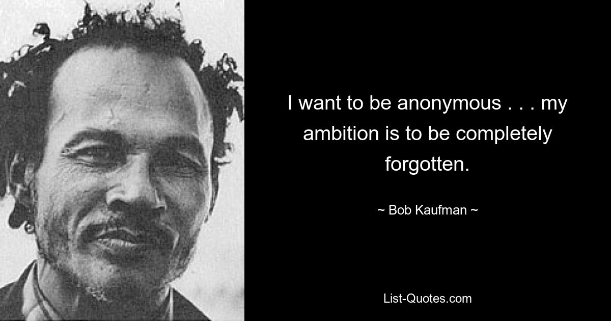 I want to be anonymous . . . my ambition is to be completely forgotten. — © Bob Kaufman