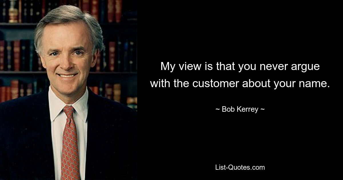 My view is that you never argue with the customer about your name. — © Bob Kerrey