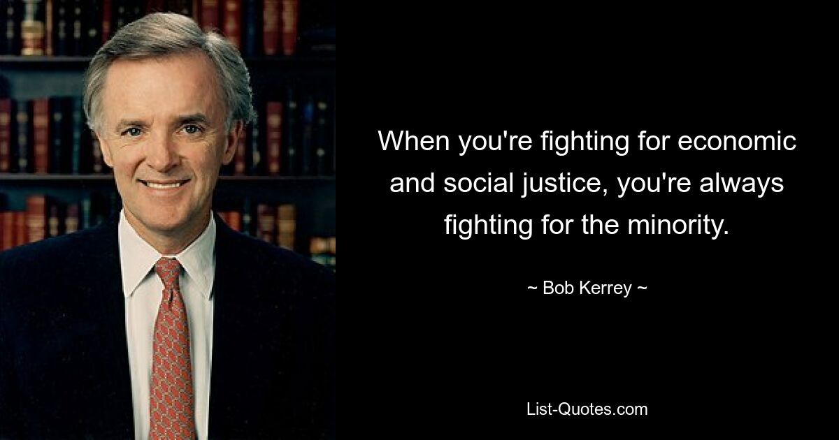 When you're fighting for economic and social justice, you're always fighting for the minority. — © Bob Kerrey