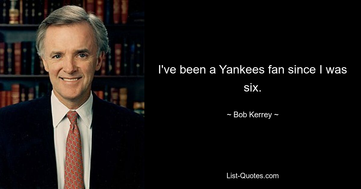 I've been a Yankees fan since I was six. — © Bob Kerrey