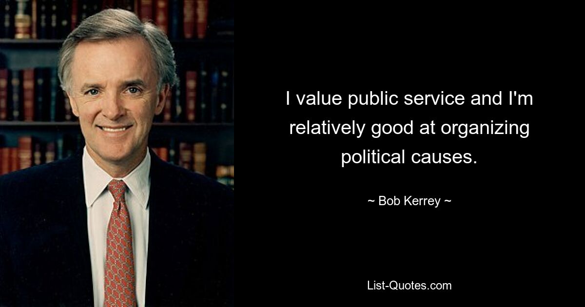 I value public service and I'm relatively good at organizing political causes. — © Bob Kerrey