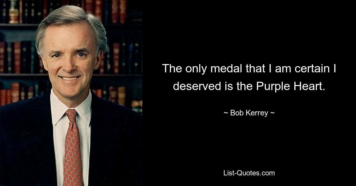 The only medal that I am certain I deserved is the Purple Heart. — © Bob Kerrey