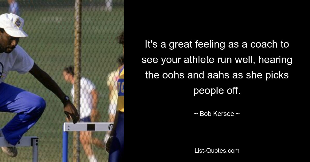 It's a great feeling as a coach to see your athlete run well, hearing the oohs and aahs as she picks people off. — © Bob Kersee